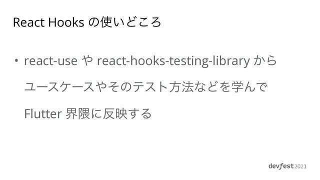 • react-use ΍ react-hooks-testing-library ͔Β
Ϣʔεέʔε΍ͦͷςετํ๏ͳͲΛֶΜͰ
Flutter ք۾ʹ൓ө͢Δ
React Hooks ͷ࢖͍Ͳ͜Ζ
