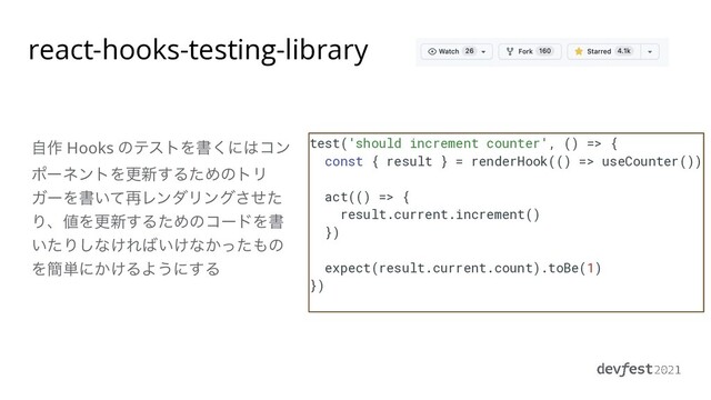 react-hooks-testing-library
test('should increment counter', () => {


const { result } = renderHook(() => useCounter())


act(() => {


result.current.increment()


})


expect(result.current.count).toBe(1)


})


ࣗ࡞ Hooks ͷςετΛॻ͘ʹ͸ίϯ
ϙʔωϯτΛߋ৽͢ΔͨΊͷτϦ
ΨʔΛॻ͍ͯ࠶ϨϯμϦϯάͤͨ͞
Γɺ஋Λߋ৽͢ΔͨΊͷίʔυΛॻ
͍ͨΓ͠ͳ͚Ε͹͍͚ͳ͔ͬͨ΋ͷ
Λ؆୯ʹ͔͚ΔΑ͏ʹ͢Δ
