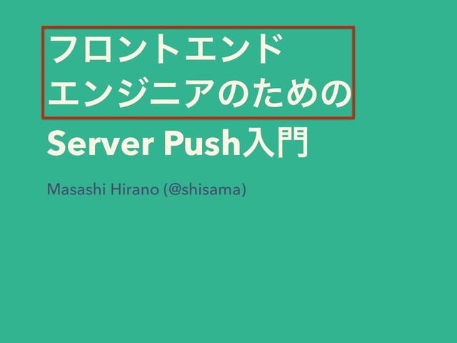 ϑϩϯτΤϯυ
ΤϯδχΞͷͨΊͷ
Server Pushೖ໳
Masashi Hirano (@shisama)
