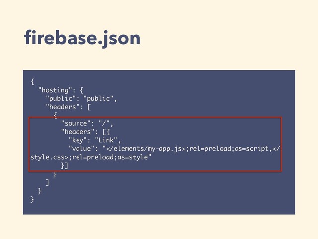 ﬁrebase.json
{
"hosting": {
"public": "public",
"headers": [
{
"source": "/",
"headers": [{
"key": "Link",
"value": ";rel=preload;as=script,
style.css>;rel=preload;as=style"
}]
}
]
}
}
