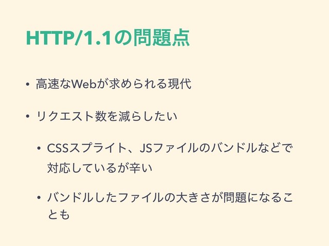 HTTP/1.1ͷ໰୊఺
• ߴ଎ͳWeb͕ٻΊΒΕΔݱ୅
• ϦΫΤετ਺ΛݮΒ͍ͨ͠
• CSSεϓϥΠτɺJSϑΝΠϧͷόϯυϧͳͲͰ
ରԠ͍ͯ͠Δ͕ਏ͍
• όϯυϧͨ͠ϑΝΠϧͷେ͖͕͞໰୊ʹͳΔ͜
ͱ΋
