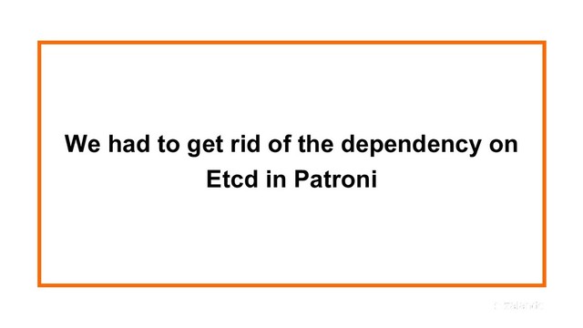 We had to get rid of the dependency on
Etcd in Patroni
