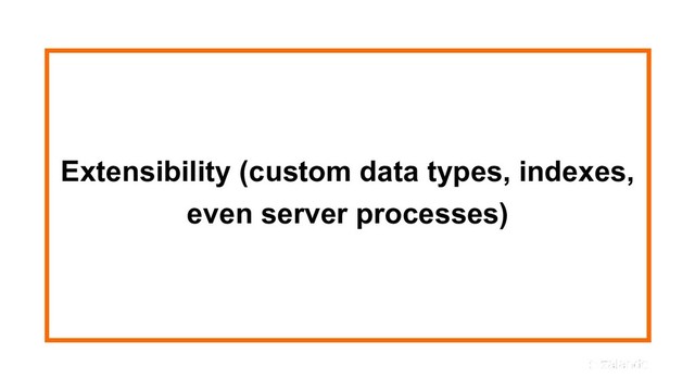 Extensibility (custom data types, indexes,
even server processes)
