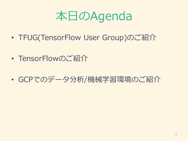 本⽇日のAgenda
• TFUG(TensorFlow User  Group)のご紹介
• TensorFlowのご紹介
• GCPでのデータ分析/機械学習環境のご紹介
3
