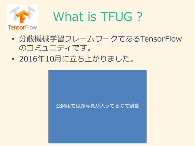 What  is  TFUG  ?
• 分散機械学習フレームワークであるTensorFlow
のコミュニティです。
• 2016年年10⽉月に⽴立立ち上がりました。
公開⽤用では顔写真が⼊入ってるので割愛
