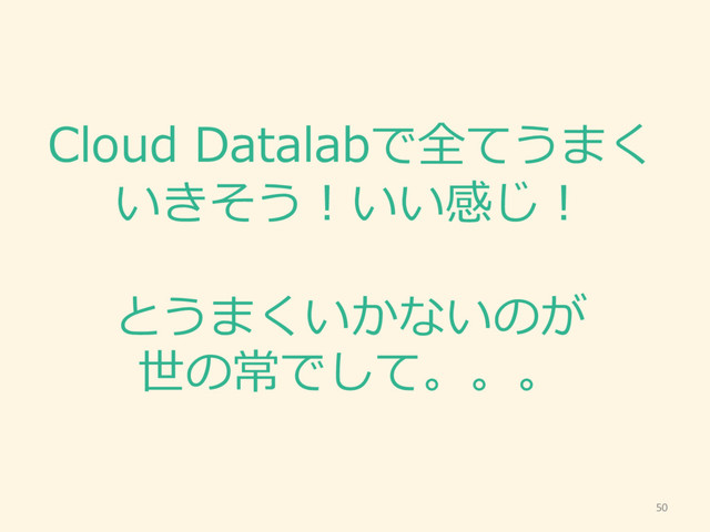 Cloud  Datalabで全てうまく
いきそう！いい感じ！
とうまくいかないのが
世の常でして。。。
50
