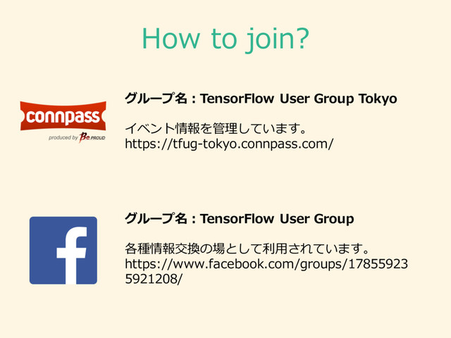 How  to  join?
グループ名：TensorFlow User  Group  Tokyo
イベント情報を管理理しています。
https://tfug-‐‑‒tokyo.connpass.com/
グループ名：TensorFlow User  Group
各種情報交換の場として利利⽤用されています。
https://www.facebook.com/groups/17855923
5921208/
