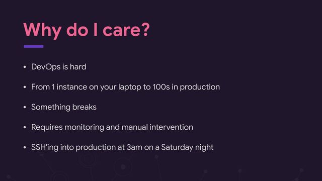 Why do I care?
• DevOps is hard

• From 1 instance on your laptop to 100s in production

• Something breaks

• Requires monitoring and manual intervention

• SSH'ing into production at 3am on a Saturday night
