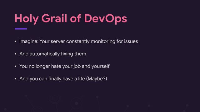 Holy Grail of DevOps
• Imagine: Your server constantly monitoring for issues

• And automatically Hxing them

• You no longer hate your job and yourself

• And you can Hnally have a life (Maybe?)
