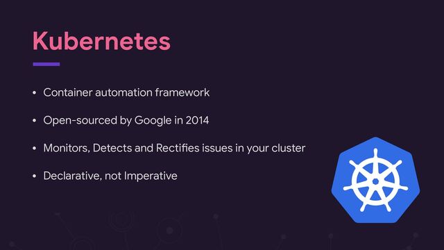 Kubernetes
• Container automation framework

• Open-sourced by Google in 2014

• Monitors, Detects and RectiHes issues in your cluster

• Declarative, not Imperative
