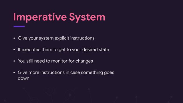 Imperative System
• Give your system explicit instructions

• It executes them to get to your desired state

• You still need to monitor for changes

• Give more instructions in case something goes
down
