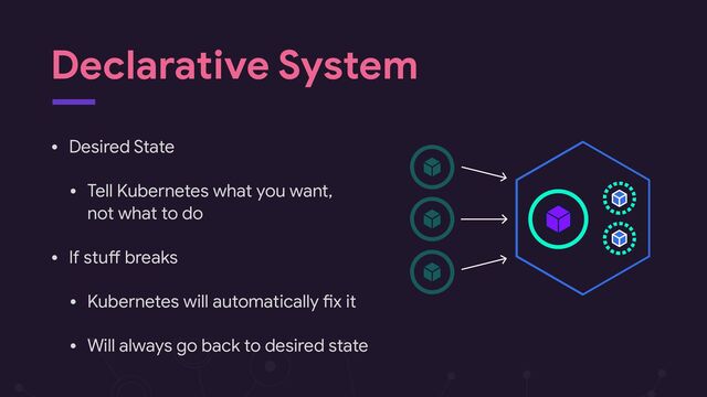 Declarative System
• Desired State

• Tell Kubernetes what you want, 
not what to do

• If stuX breaks

• Kubernetes will automatically Hx it

• Will always go back to desired state
