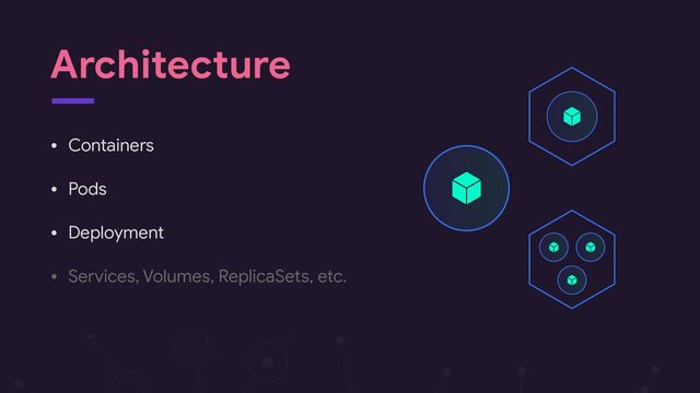 Architecture
• Containers

• Pods

• Deployment

• Services, Volumes, ReplicaSets, etc.
