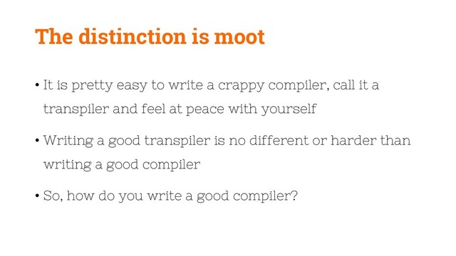 The distinction is moot
• It is pretty easy to write a crappy compiler, call it a
transpiler and feel at peace with yourself
• Writing a good transpiler is no different or harder than
writing a good compiler
• So, how do you write a good compiler?
