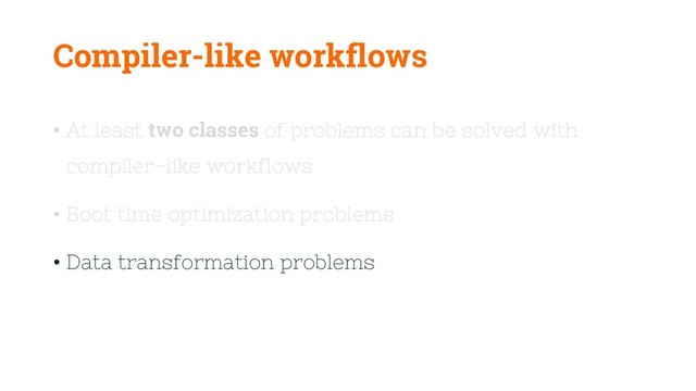 Compiler-like workflows
• At least two classes of problems can be solved with
compiler-like workflows
• Boot time optimization problems
• Data transformation problems
