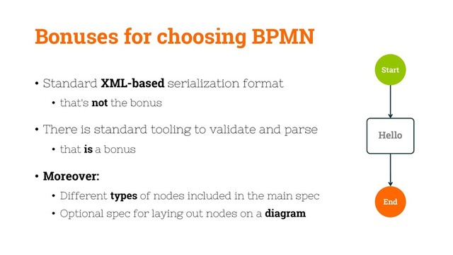 Bonuses for choosing BPMN
• Standard XML-based serialization format
• that's not the bonus
• There is standard tooling to validate and parse
• that is a bonus
• Moreover:
• Different types of nodes included in the main spec
• Optional spec for laying out nodes on a diagram
Start
End
Hello
