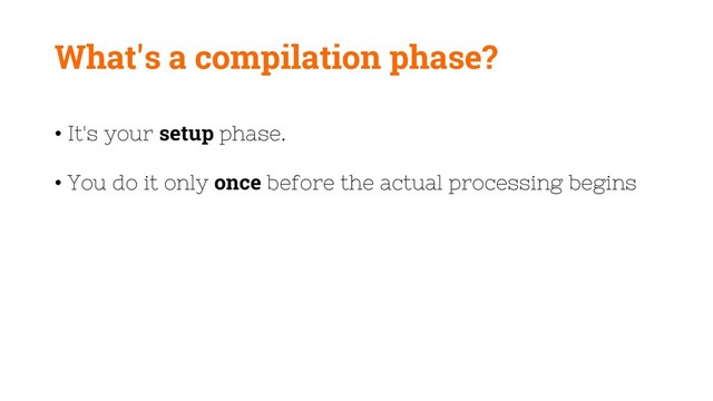 What's a compilation phase?
• It's your setup phase.
• You do it only once before the actual processing begins
