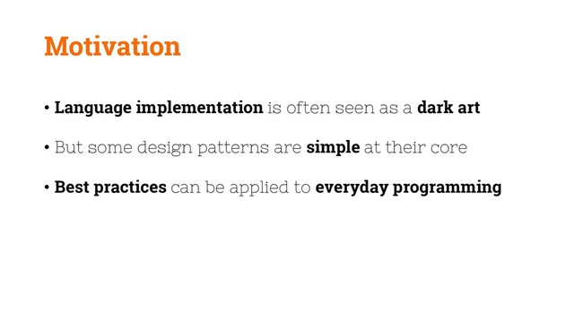 Motivation
• Language implementation is often seen as a dark art
• But some design patterns are simple at their core
• Best practices can be applied to everyday programming
