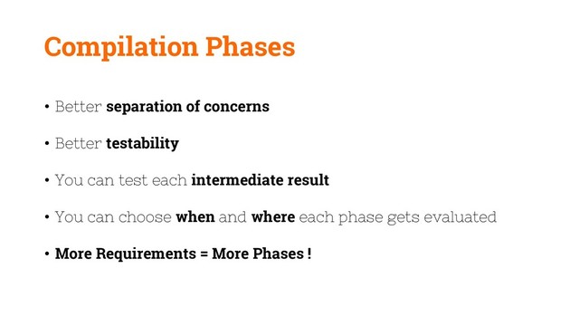 Compilation Phases
• Better separation of concerns
• Better testability
• You can test each intermediate result
• You can choose when and where each phase gets evaluated
• More Requirements = More Phases !
