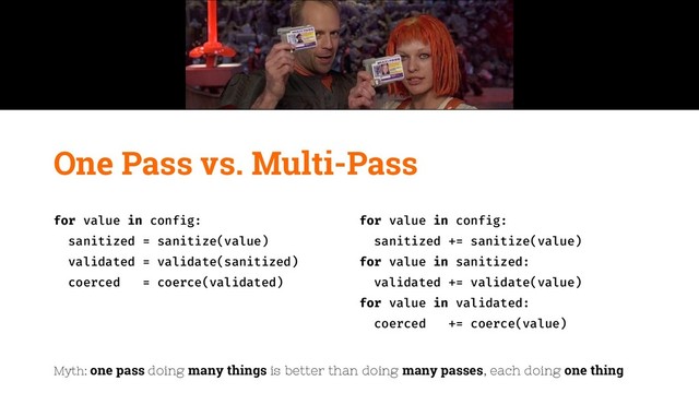 One Pass vs. Multi-Pass
for value in config:
sanitized = sanitize(value)
validated = validate(sanitized)
coerced = coerce(validated)
for value in config:
sanitized += sanitize(value)
for value in sanitized:
validated += validate(value)
for value in validated:
coerced += coerce(value)
Myth: one pass doing many things is better than doing many passes, each doing one thing
