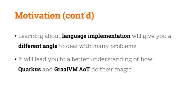 Motivation (cont'd)
• Learning about language implementation will give you a
different angle to deal with many problems
• It will lead you to a better understanding of how
Quarkus and GraalVM AoT do their magic
