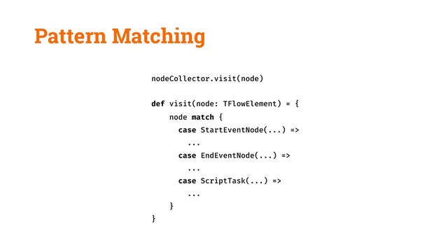 Pattern Matching
nodeCollector.visit(node)
def visit(node: TFlowElement) = {
node match {
case StartEventNode(...) =>
...
case EndEventNode(...) =>
...
case ScriptTask(...) =>
...
}
}
