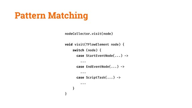Pattern Matching
nodeCollector.visit(node)
void visit(TFlowElement node) {
switch (node) {
case StartEventNode(...) ->
...
case EndEventNode(...) ->
...
case ScriptTask(...) ->
...
}
}
