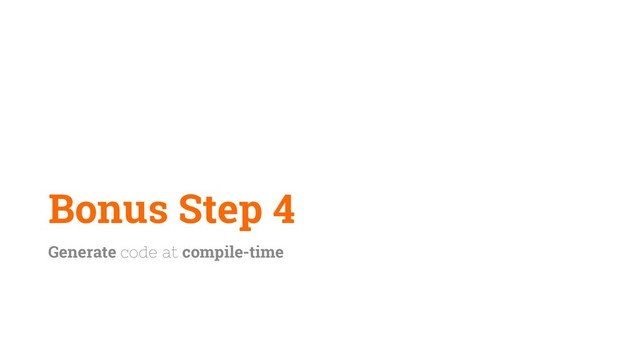 Bonus Step 4
Generate code at compile-time

