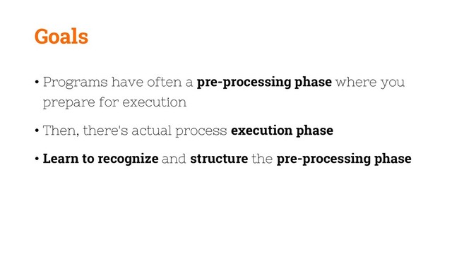 Goals
• Programs have often a pre-processing phase where you
prepare for execution
• Then, there's actual process execution phase
• Learn to recognize and structure the pre-processing phase
