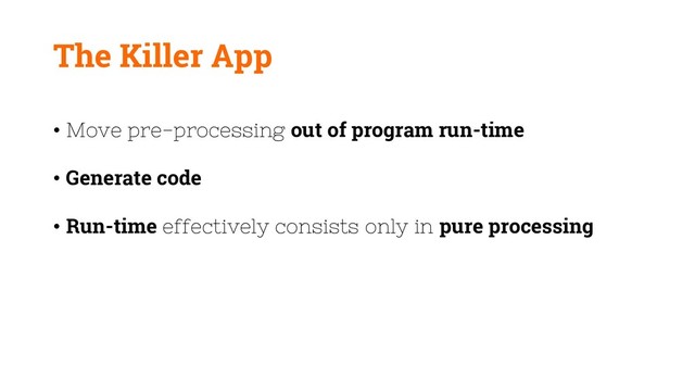 The Killer App
• Move pre-processing out of program run-time
• Generate code
• Run-time effectively consists only in pure processing
