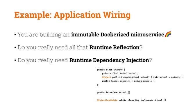 Example: Application Wiring
• You are building an immutable Dockerized microservice
• Do you really need all that Runtime Reflection?
• Do you really need Runtime Dependency Injection?
public class Example {
private final Animal animal;
@Inject public Example(Animal animal) { this.animal = animal; }
public Animal animal() { return animal; }
}
public interface Animal {}
@InjectCandidate public class Dog implements Animal {}
