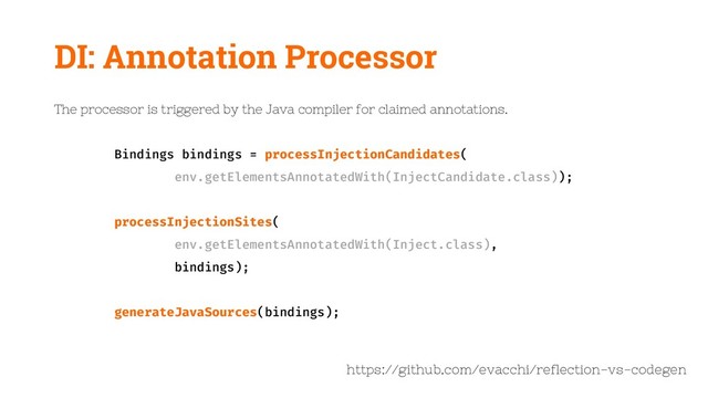 The processor is triggered by the Java compiler for claimed annotations.
Bindings bindings = processInjectionCandidates(
env.getElementsAnnotatedWith(InjectCandidate.class));
processInjectionSites(
env.getElementsAnnotatedWith(Inject.class),
bindings);
generateJavaSources(bindings);
https://github.com/evacchi/reflection-vs-codegen
DI: Annotation Processor
