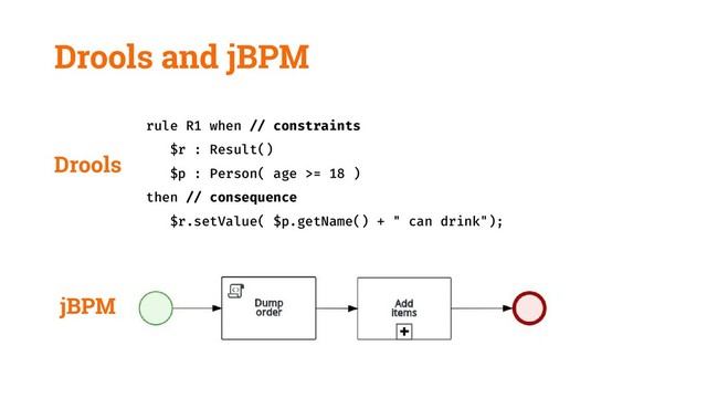 Drools and jBPM
rule R1 when // constraints
$r : Result()
$p : Person( age >= 18 )
then // consequence
$r.setValue( $p.getName() + " can drink");
end
Drools
jBPM
