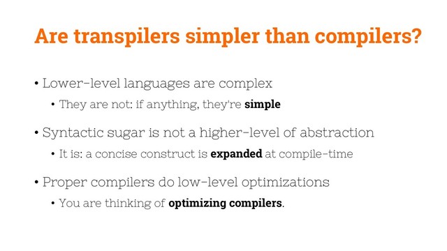 Are transpilers simpler than compilers?
• Lower-level languages are complex
• They are not: if anything, they're simple
• Syntactic sugar is not a higher-level of abstraction
• It is: a concise construct is expanded at compile-time
• Proper compilers do low-level optimizations
• You are thinking of optimizing compilers.
