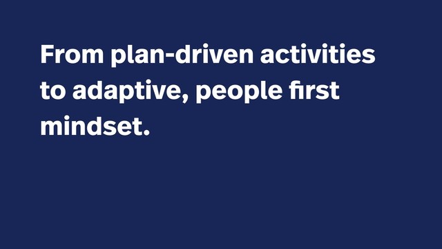 From plan-driven activities
to adaptive, people first
mindset.
