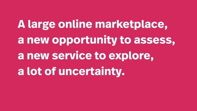 A large online marketplace,
a new opportunity to assess,
a new service to explore,
a lot of uncertainty.
