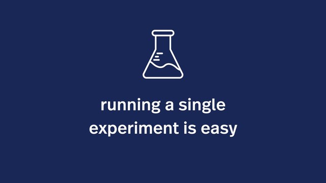 running a single
experiment is easy
