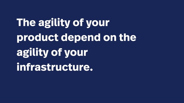 The agility of your
product depend on the
agility of your
infrastructure.
