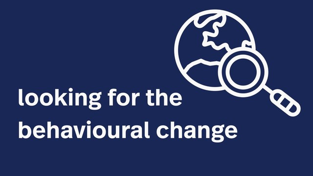 looking for the
behavioural change
