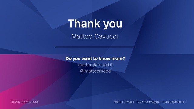 Thank you
Matteo Cavucci
Tel Aviv, 06 May 2018 Matteo Cavucci | +49 1514 1298316 | matteo@mced.it
Do you want to know more?
matteo@mced.it
@matteomced
