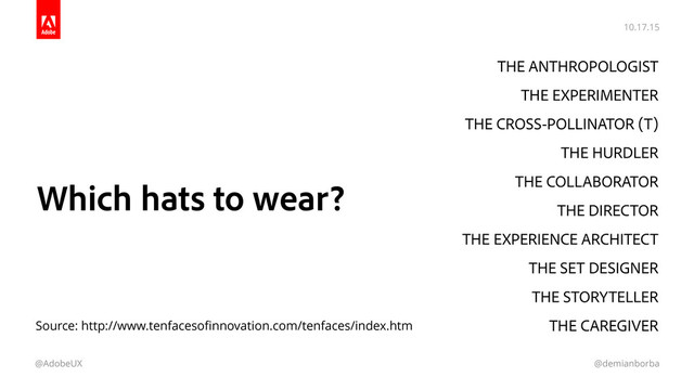 10.17.15
@AdobeUX @demianborba
Which hats to wear?
THE ANTHROPOLOGIST
THE EXPERIMENTER
THE CROSS-POLLINATOR (T)
THE HURDLER
THE COLLABORATOR
THE DIRECTOR
THE EXPERIENCE ARCHITECT
THE SET DESIGNER 
THE STORYTELLER
THE CAREGIVER
Source: http://www.tenfacesoﬁnnovation.com/tenfaces/index.htm
