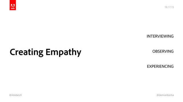 10.17.15
@AdobeUX @demianborba
Creating Empathy
INTERVIEWING
 
OBSERVING 
EXPERIENCING

