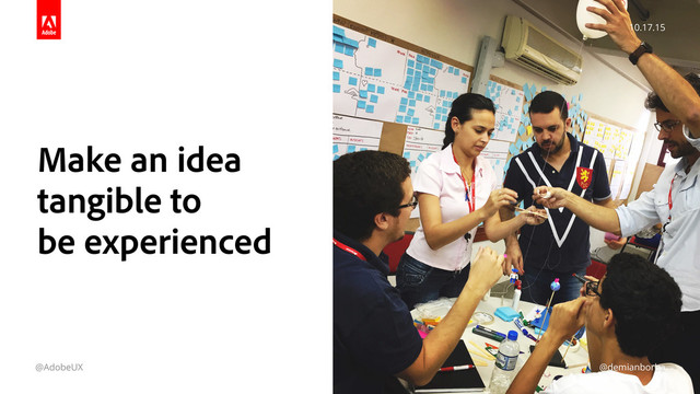 10.17.15
@AdobeUX @demianborba
10.17.15
@demianborba
Make an idea
tangible to
be experienced
