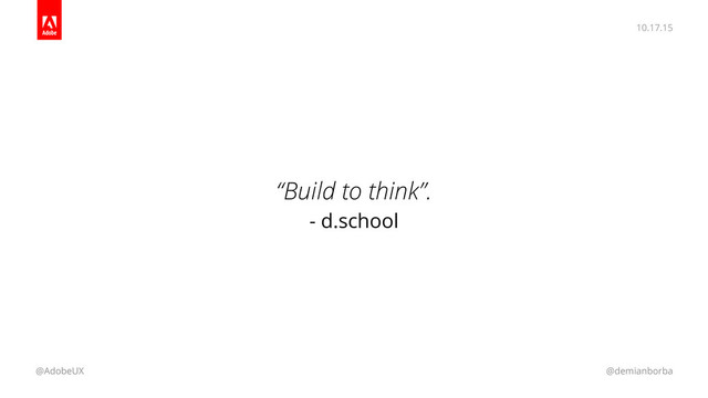 10.17.15
@AdobeUX @demianborba
“Build to think”.
- d.school
