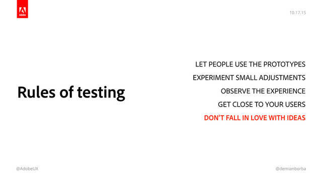10.17.15
@AdobeUX @demianborba
Rules of testing
LET PEOPLE USE THE PROTOTYPES
EXPERIMENT SMALL ADJUSTMENTS
OBSERVE THE EXPERIENCE
GET CLOSE TO YOUR USERS
DON’T FALL IN LOVE WITH IDEAS
