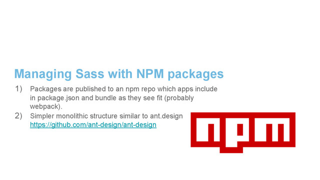 Managing Sass with NPM packages
1) Packages are published to an npm repo which apps include
in package.json and bundle as they see fit (probably
webpack).
2) Simpler monolithic structure similar to ant.design
https://github.com/ant-design/ant-design
