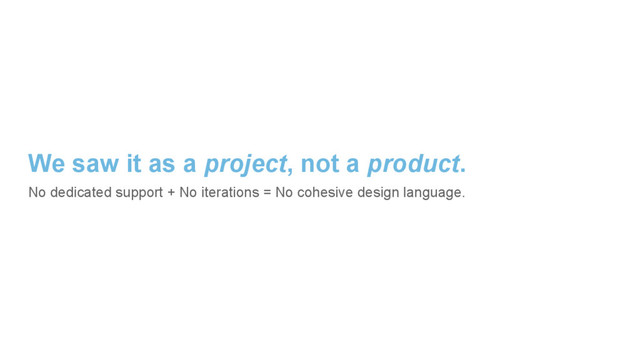 We saw it as a project, not a product.
No dedicated support + No iterations = No cohesive design language.
