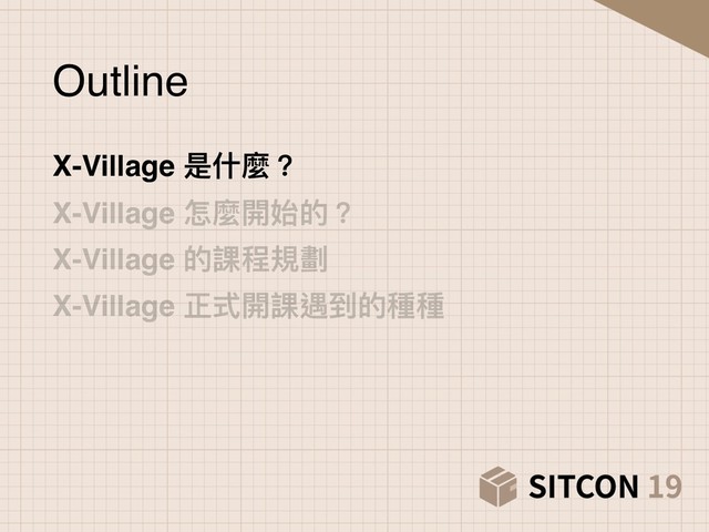 Outline
X-Village 是什什麼？
X-Village 是什什麼？
X-Village 怎麼開始的？
X-Village 的課程規劃
X-Village 正式開課遇到的種種
