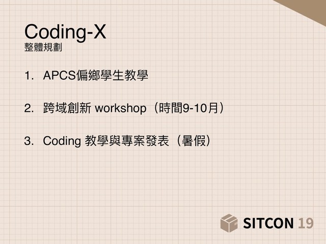 Coding-X 
整體規劃
1. APCS偏鄉學⽣生教學 
2. 跨域創新 workshop（時間9-10⽉月） 
3. Coding 教學與專案發表（暑假）
