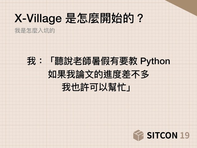 X-Village 是怎麼開始的？ 
我是怎麼入坑的
我：「聽說老師暑假有要教 Python
如果我論⽂文的進度差不多
我也許可以幫忙」
